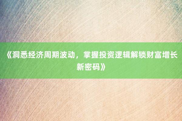 《洞悉经济周期波动，掌握投资逻辑解锁财富增长新密码》