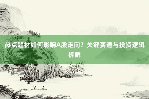 热点题材如何影响A股走向？关键赛道与投资逻辑拆解