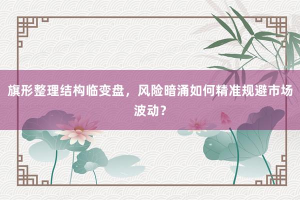 旗形整理结构临变盘，风险暗涌如何精准规避市场波动？