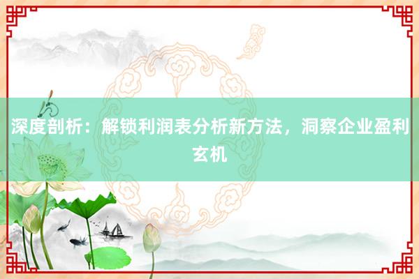深度剖析：解锁利润表分析新方法，洞察企业盈利玄机