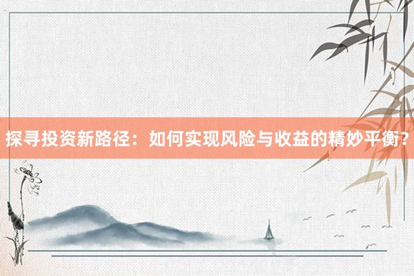 探寻投资新路径：如何实现风险与收益的精妙平衡？