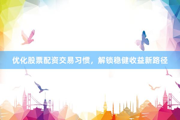 优化股票配资交易习惯，解锁稳健收益新路径