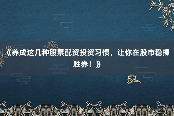 《养成这几种股票配资投资习惯，让你在股市稳操胜券！》