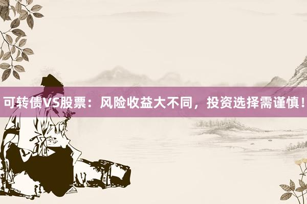 可转债VS股票：风险收益大不同，投资选择需谨慎！