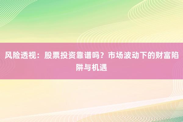 风险透视：股票投资靠谱吗？市场波动下的财富陷阱与机遇