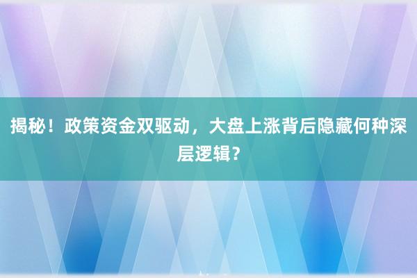 揭秘！政策资金双驱动，大盘上涨背后隐藏何种深层逻辑？
