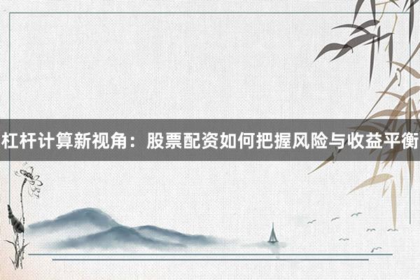 杠杆计算新视角：股票配资如何把握风险与收益平衡