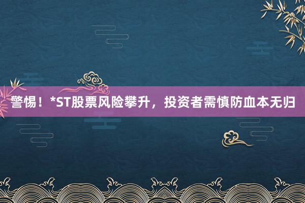 警惕！*ST股票风险攀升，投资者需慎防血本无归
