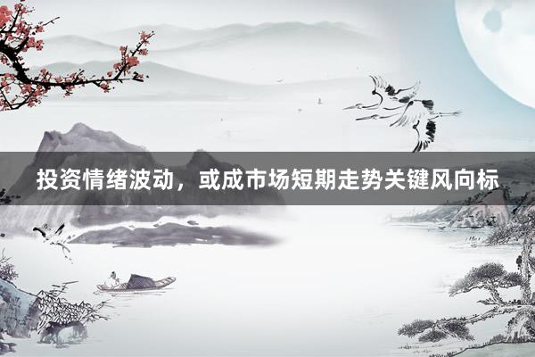 投资情绪波动，或成市场短期走势关键风向标
