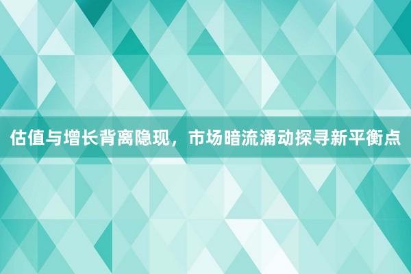 估值与增长背离隐现，市场暗流涌动探寻新平衡点