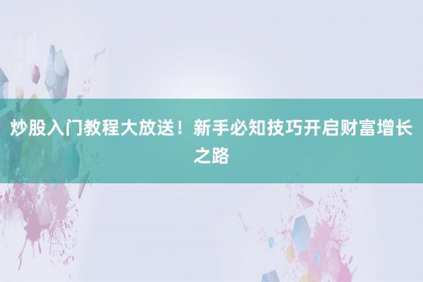 炒股入门教程大放送！新手必知技巧开启财富增长之路