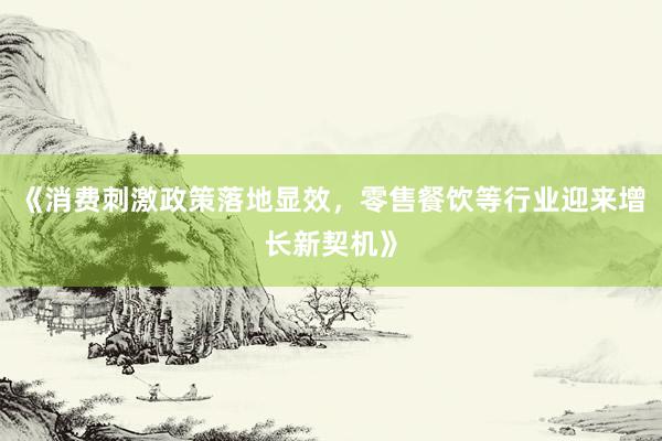 《消费刺激政策落地显效，零售餐饮等行业迎来增长新契机》