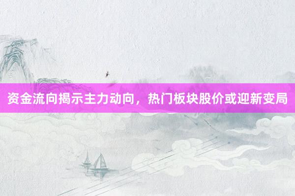 资金流向揭示主力动向，热门板块股价或迎新变局