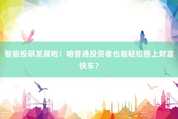 智能投研发展啦！咱普通投资者也能轻松搭上财富快车？