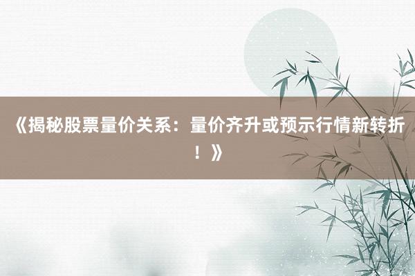《揭秘股票量价关系：量价齐升或预示行情新转折！》