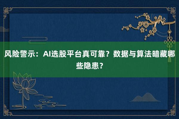 风险警示：AI选股平台真可靠？数据与算法暗藏哪些隐患？