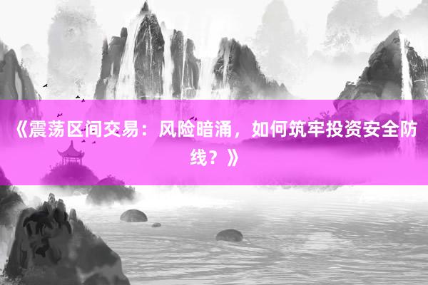 《震荡区间交易：风险暗涌，如何筑牢投资安全防线？》