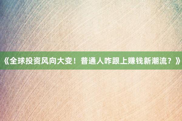 《全球投资风向大变！普通人咋跟上赚钱新潮流？》