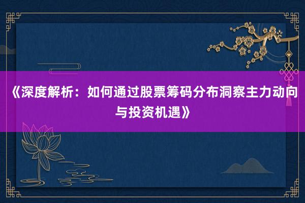 《深度解析：如何通过股票筹码分布洞察主力动向与投资机遇》