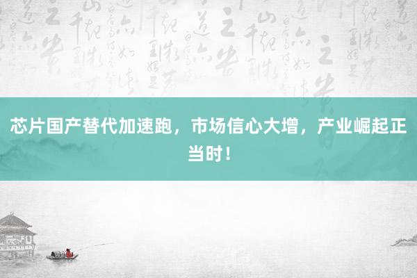 芯片国产替代加速跑，市场信心大增，产业崛起正当时！
