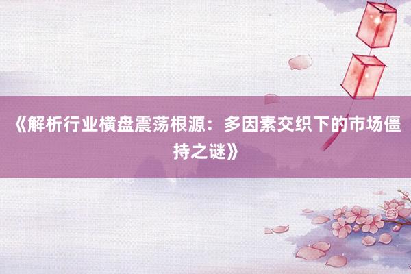 《解析行业横盘震荡根源：多因素交织下的市场僵持之谜》