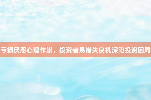 亏损厌恶心理作祟，投资者易错失良机深陷投资困局