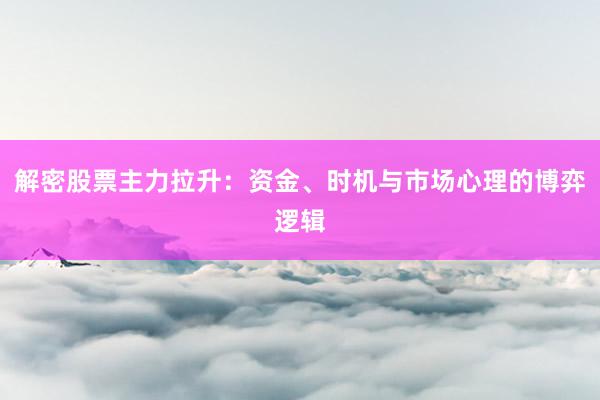 解密股票主力拉升：资金、时机与市场心理的博弈逻辑