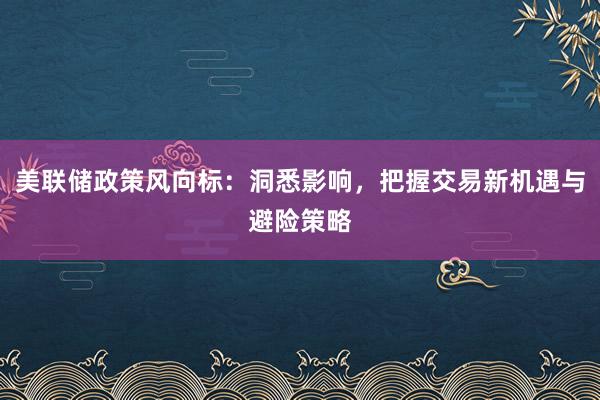 美联储政策风向标:洞悉影响,把握交易新机遇与避险策略