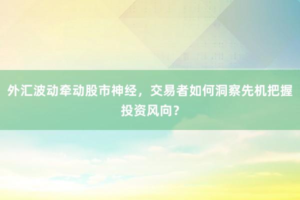 外汇波动牵动股市神经,交易者如何洞察先机把握投资风向?