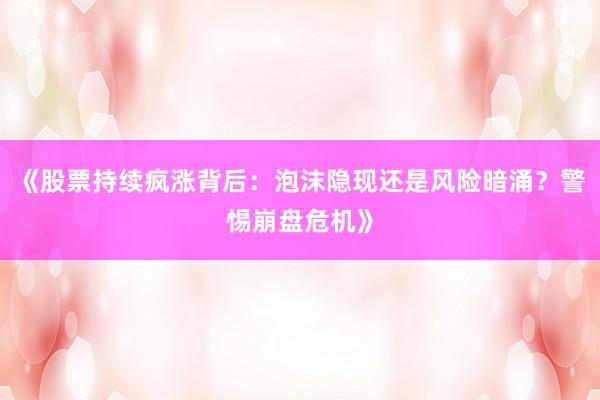 《股票持续疯涨背后：泡沫隐现还是风险暗涌？警惕崩盘危机》
