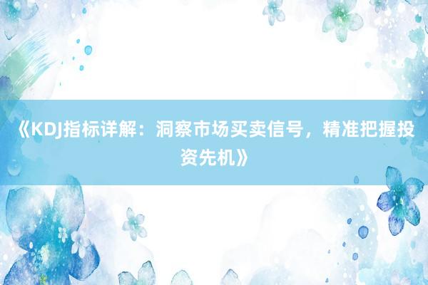 《KDJ指标详解：洞察市场买卖信号，精准把握投资先机》