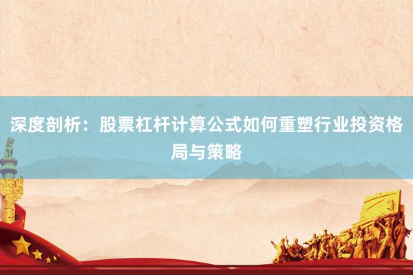 深度剖析：股票杠杆计算公式如何重塑行业投资格局与策略