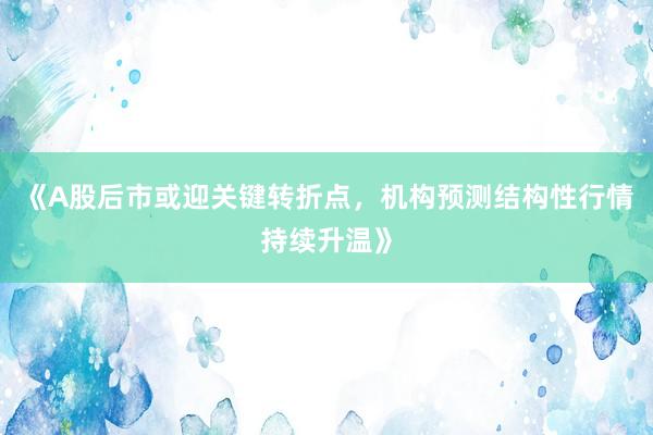 《A股后市或迎关键转折点，机构预测结构性行情持续升温》