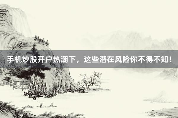 手机炒股开户热潮下，这些潜在风险你不得不知！