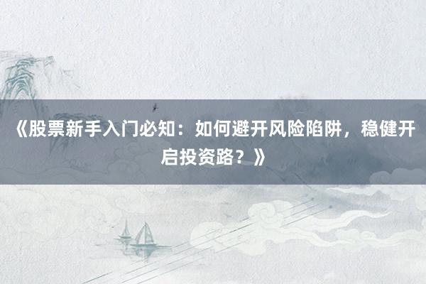 《股票新手入门必知：如何避开风险陷阱，稳健开启投资路？》