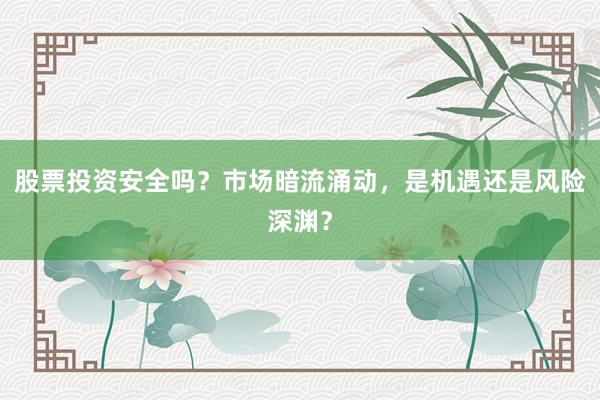 股票投资安全吗？市场暗流涌动，是机遇还是风险深渊？