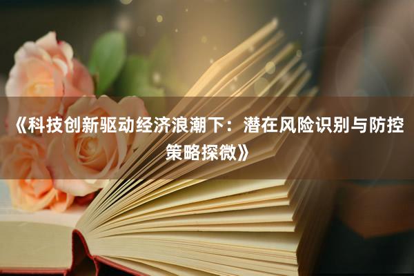 《科技创新驱动经济浪潮下:潜在风险识别与防控策略探微》