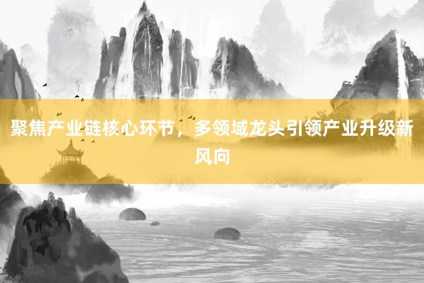 聚焦产业链核心环节,多领域龙头引领产业升级新风向