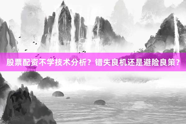 股票配资不学技术分析？错失良机还是避险良策？