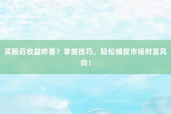 买股后收益咋看?掌握技巧,轻松捕捉市场财富风向!