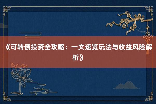《可转债投资全攻略:一文速览玩法与收益风险解析》